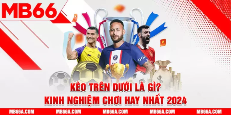 Kèo trên dưới là gì? Kinh nghiệm chơi hay nhất 2024